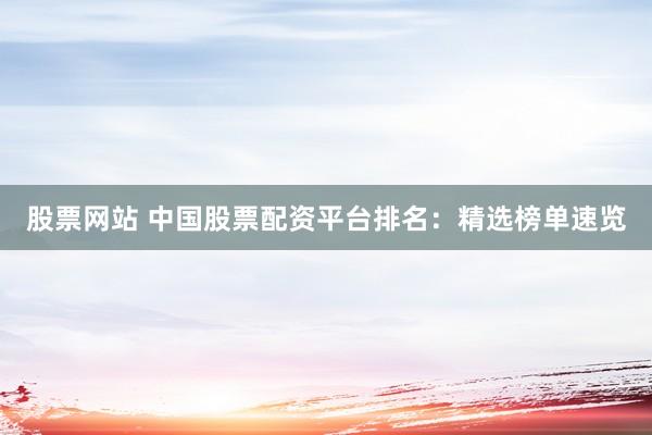 股票网站 中国股票配资平台排名：精选榜单速览