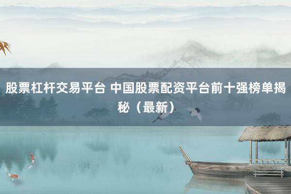股票杠杆交易平台 中国股票配资平台前十强榜单揭秘（最新）