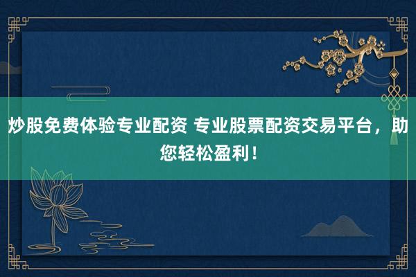 炒股免费体验专业配资 专业股票配资交易平台，助您轻松盈利！