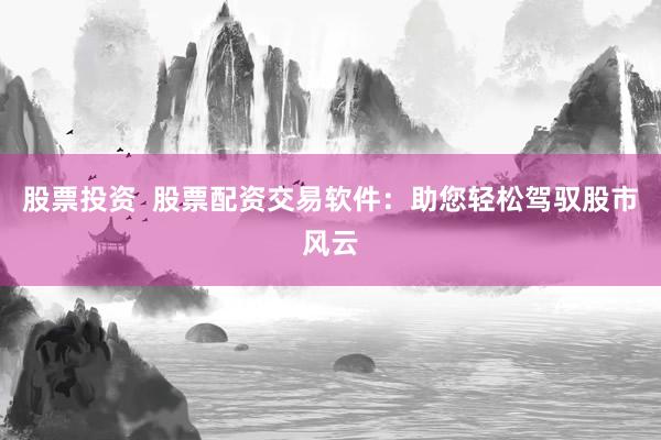 股票投资  股票配资交易软件：助您轻松驾驭股市风云