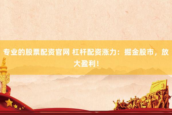 专业的股票配资官网 杠杆配资涨力：掘金股市，放大盈利！