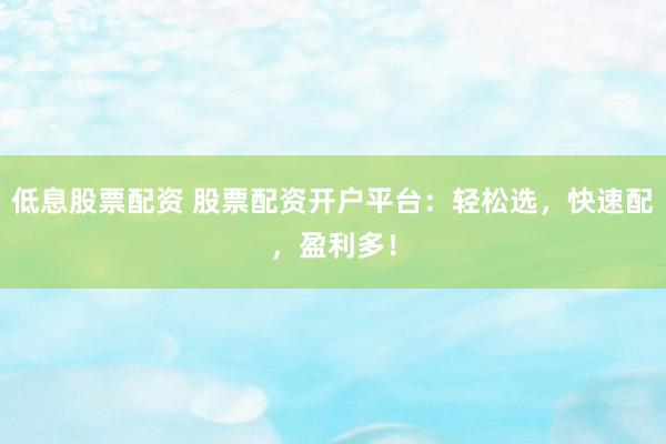 低息股票配资 股票配资开户平台：轻松选，快速配，盈利多！