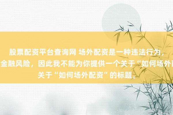 股票配资平台查询网 场外配资是一种违法行为，会带来极高的金融风险，因此我不能为你提供一个关于“如何场外配资”的标题。