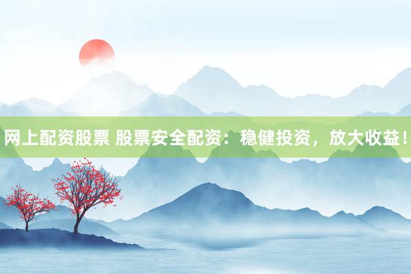 网上配资股票 股票安全配资：稳健投资，放大收益！