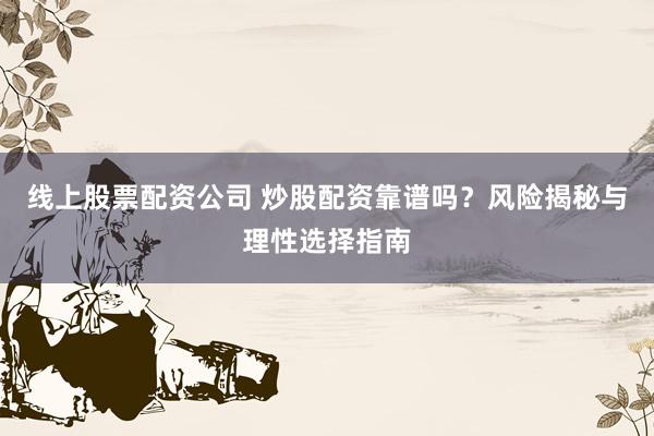 线上股票配资公司 炒股配资靠谱吗？风险揭秘与理性选择指南