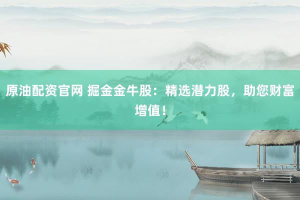 原油配资官网 掘金金牛股:精选潜力股,助您财富增值!