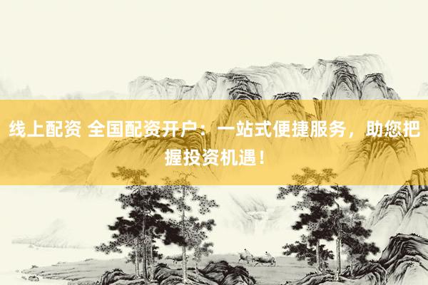 线上配资 全国配资开户：一站式便捷服务，助您把握投资机遇！