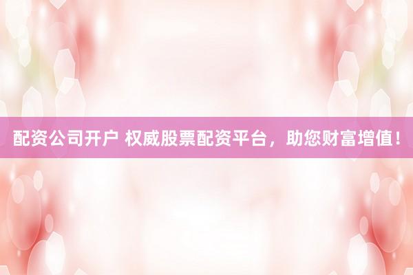 配资公司开户 权威股票配资平台，助您财富增值！