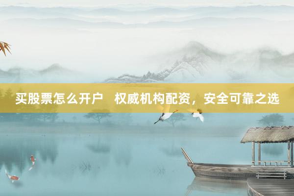 买股票怎么开户   权威机构配资，安全可靠之选