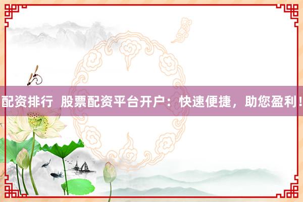配资排行  股票配资平台开户：快速便捷，助您盈利！