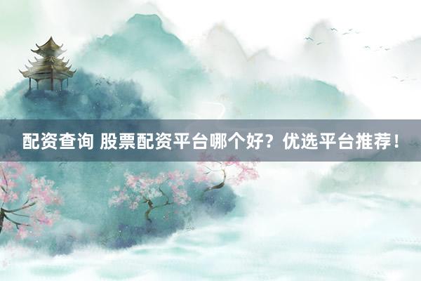 配资查询 股票配资平台哪个好？优选平台推荐！