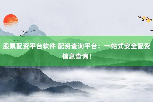 股票配资平台软件 配资查询平台：一站式安全配资信息查询！
