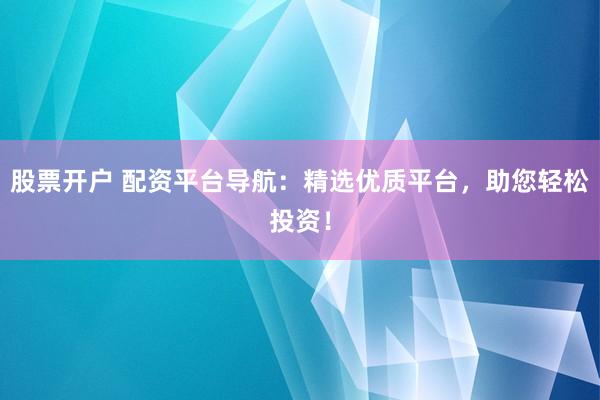 股票开户 配资平台导航：精选优质平台，助您轻松投资！