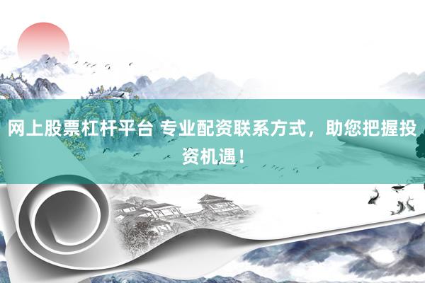 网上股票杠杆平台 专业配资联系方式，助您把握投资机遇！