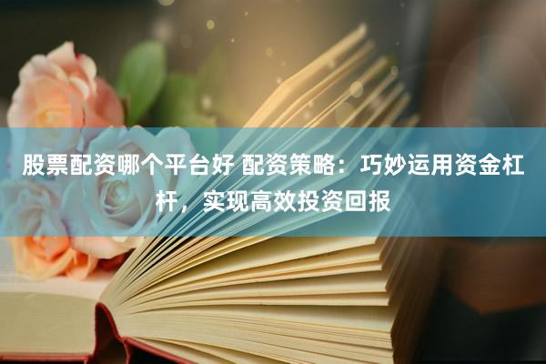 股票配资哪个平台好 配资策略：巧妙运用资金杠杆，实现高效投资回报