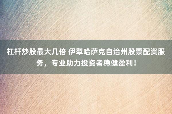 杠杆炒股最大几倍 伊犁哈萨克自治州股票配资服务，专业助力投资者稳健盈利！