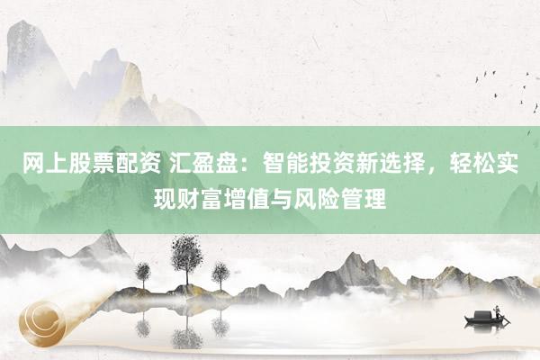 网上股票配资 汇盈盘：智能投资新选择，轻松实现财富增值与风险管理