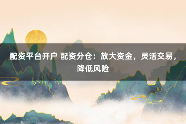 配资平台开户 配资分仓：放大资金，灵活交易，降低风险