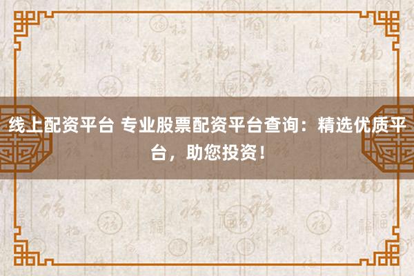线上配资平台 专业股票配资平台查询：精选优质平台，助您投资！