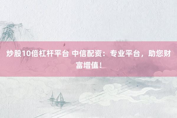 炒股10倍杠杆平台 中信配资：专业平台，助您财富增值！