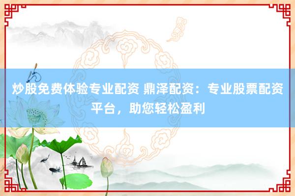 炒股免费体验专业配资 鼎泽配资：专业股票配资平台，助您轻松盈利
