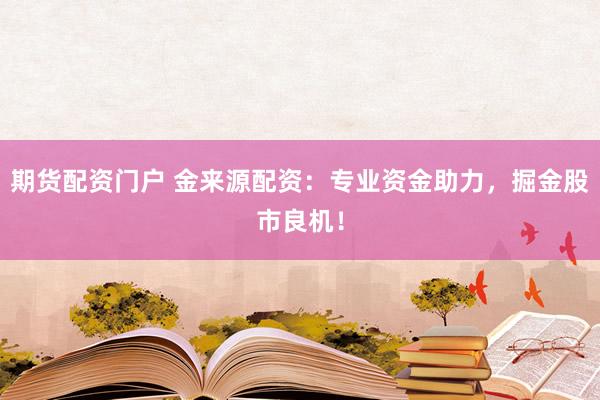 期货配资门户 金来源配资：专业资金助力，掘金股市良机！