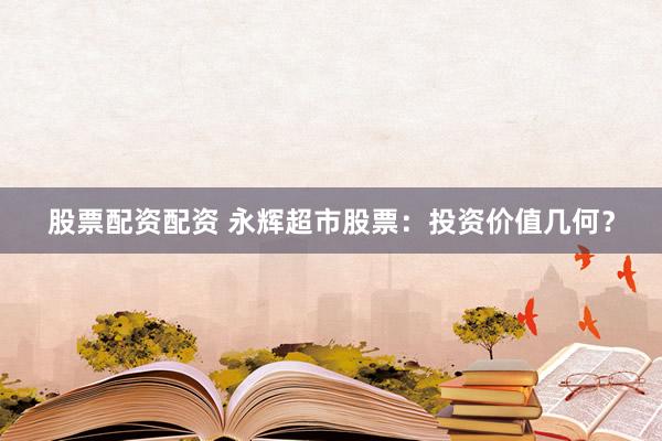 股票配资配资 永辉超市股票：投资价值几何？